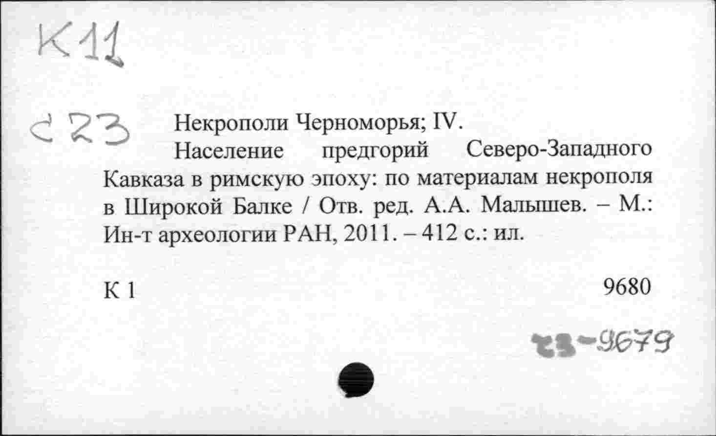 ﻿

Некрополи Черноморья; IV.
Население предгорий Северо-Западного
Кавказа в римскую эпоху: по материалам некрополя в Широкой Балке / Отв. ред. А.А. Малышев. - М.: Ин-т археологии РАН, 2011.- 412 с.: ил.
К 1
9680
